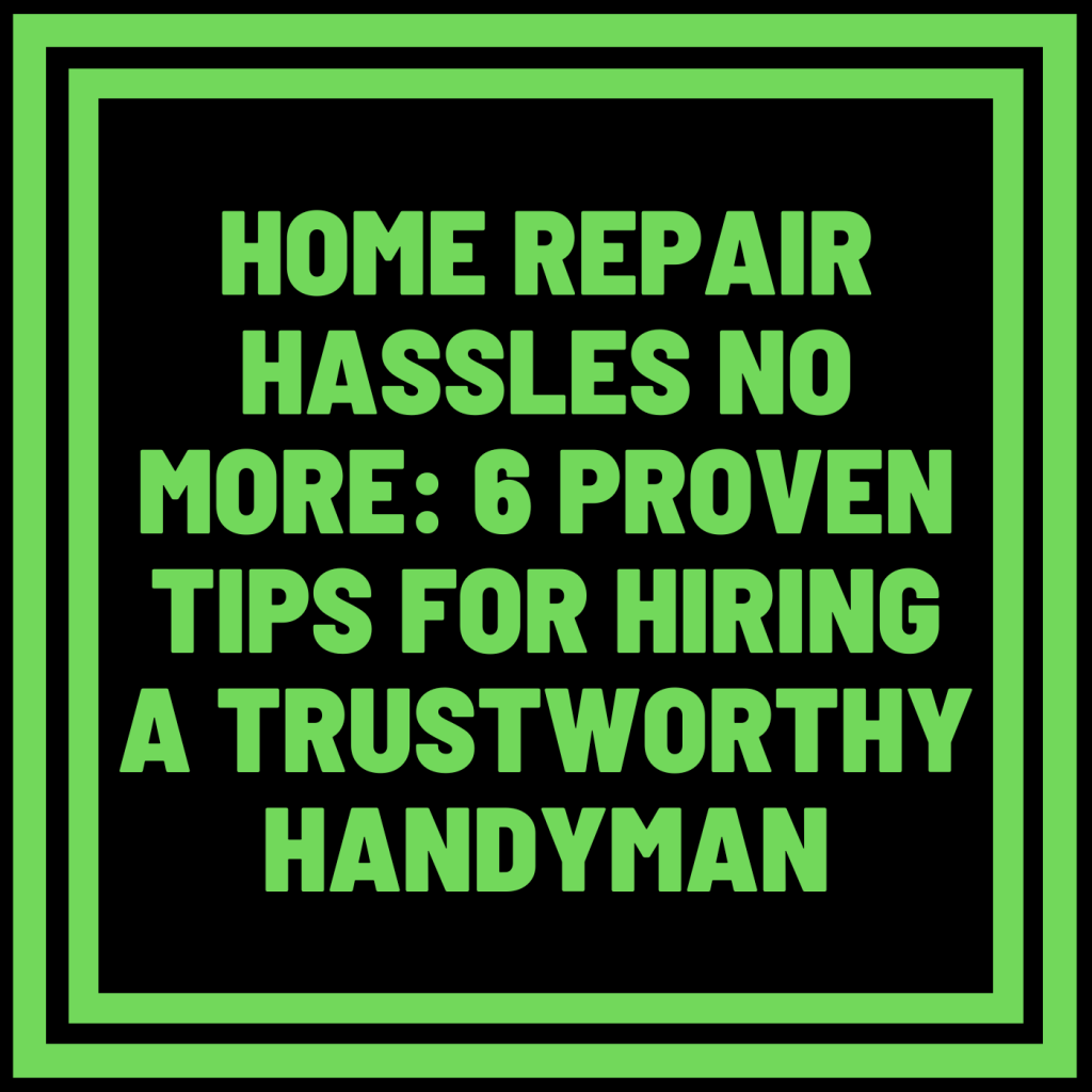 Home Repair Hassles No More: 6 Proven Tips for Hiring a Trustworthy Handyman